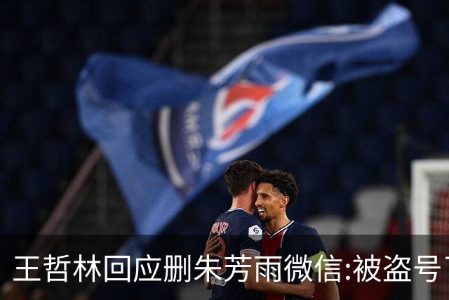 王哲林回应删朱芳雨微信:被盗号了删了几百好友 朱总太忙吃宵夜也不带我
